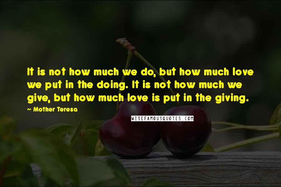 Mother Teresa Quotes: It is not how much we do, but how much love we put in the doing. It is not how much we give, but how much love is put in the giving.