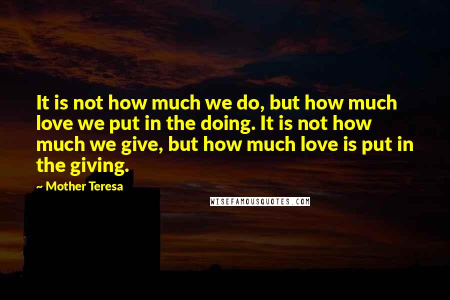 Mother Teresa Quotes: It is not how much we do, but how much love we put in the doing. It is not how much we give, but how much love is put in the giving.