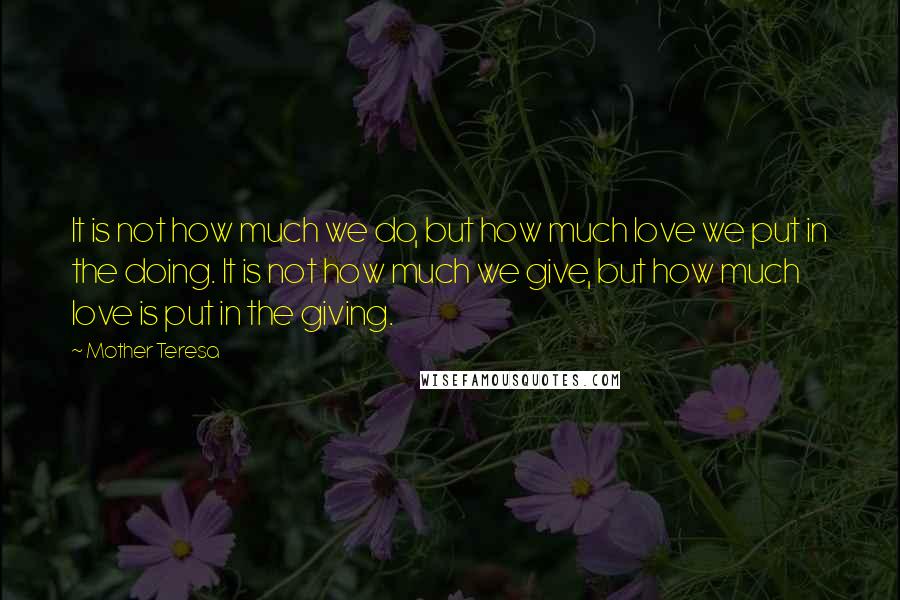 Mother Teresa Quotes: It is not how much we do, but how much love we put in the doing. It is not how much we give, but how much love is put in the giving.