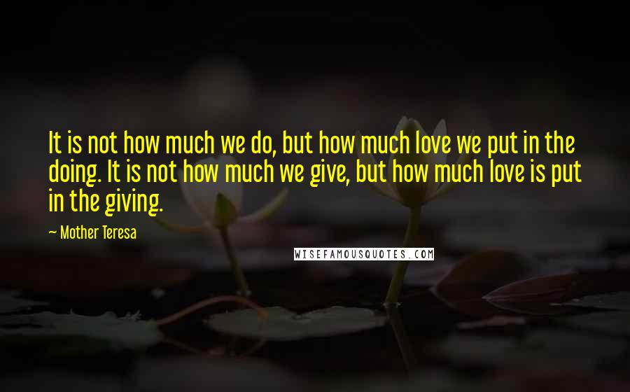 Mother Teresa Quotes: It is not how much we do, but how much love we put in the doing. It is not how much we give, but how much love is put in the giving.