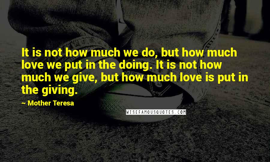 Mother Teresa Quotes: It is not how much we do, but how much love we put in the doing. It is not how much we give, but how much love is put in the giving.