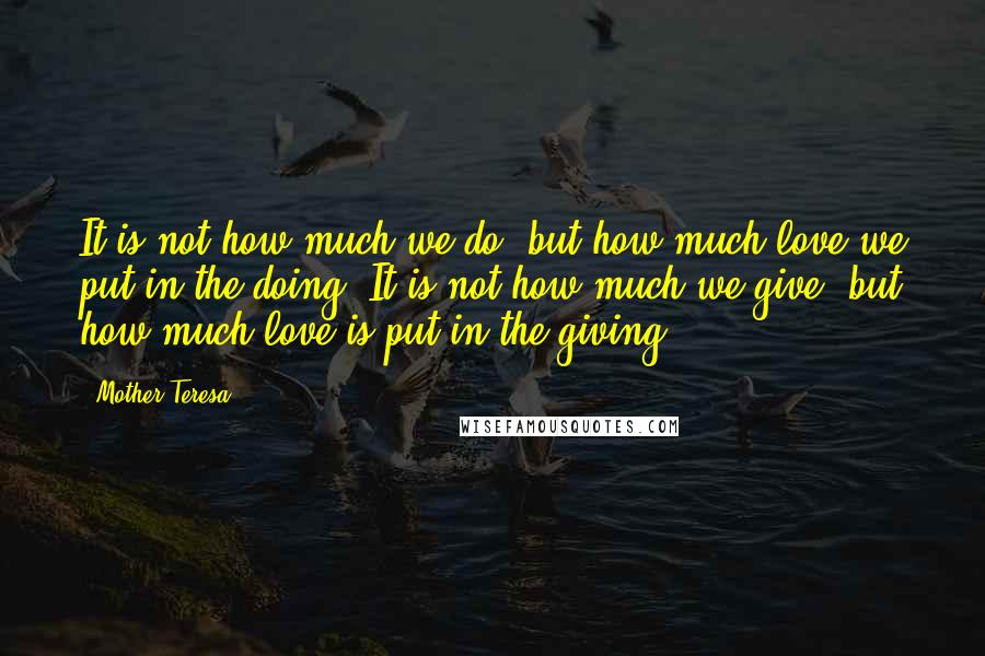 Mother Teresa Quotes: It is not how much we do, but how much love we put in the doing. It is not how much we give, but how much love is put in the giving.