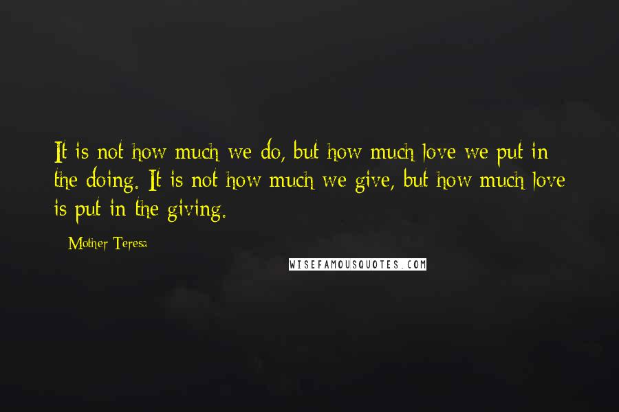 Mother Teresa Quotes: It is not how much we do, but how much love we put in the doing. It is not how much we give, but how much love is put in the giving.