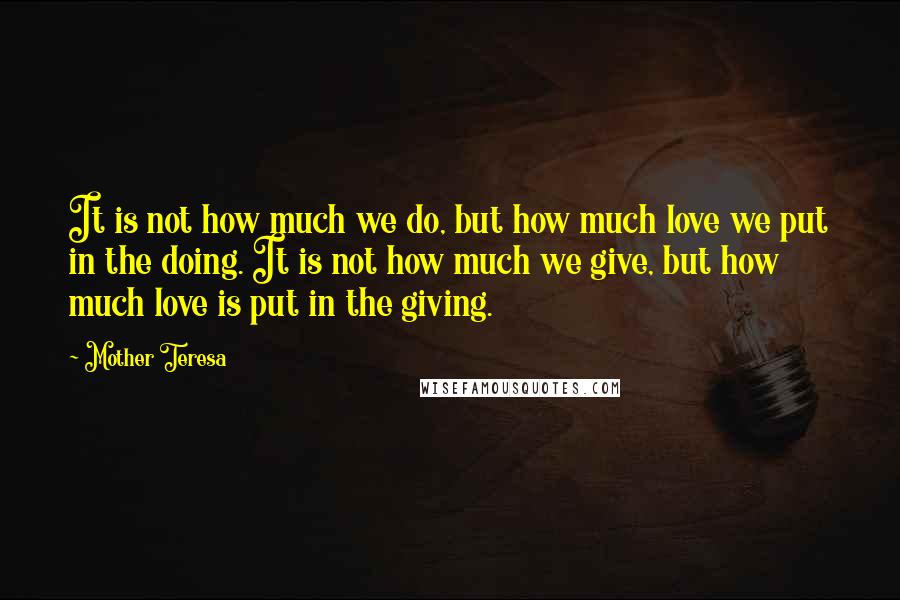 Mother Teresa Quotes: It is not how much we do, but how much love we put in the doing. It is not how much we give, but how much love is put in the giving.