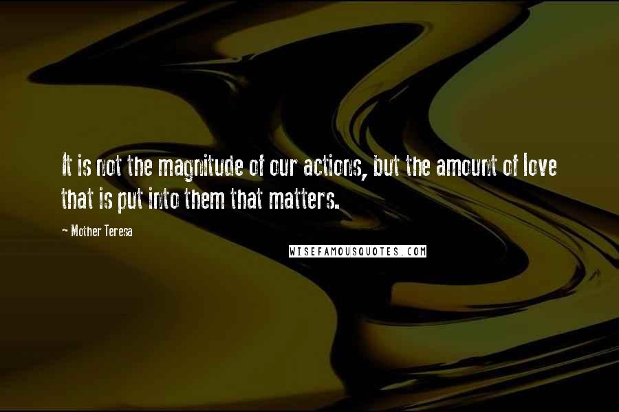 Mother Teresa Quotes: It is not the magnitude of our actions, but the amount of love that is put into them that matters.