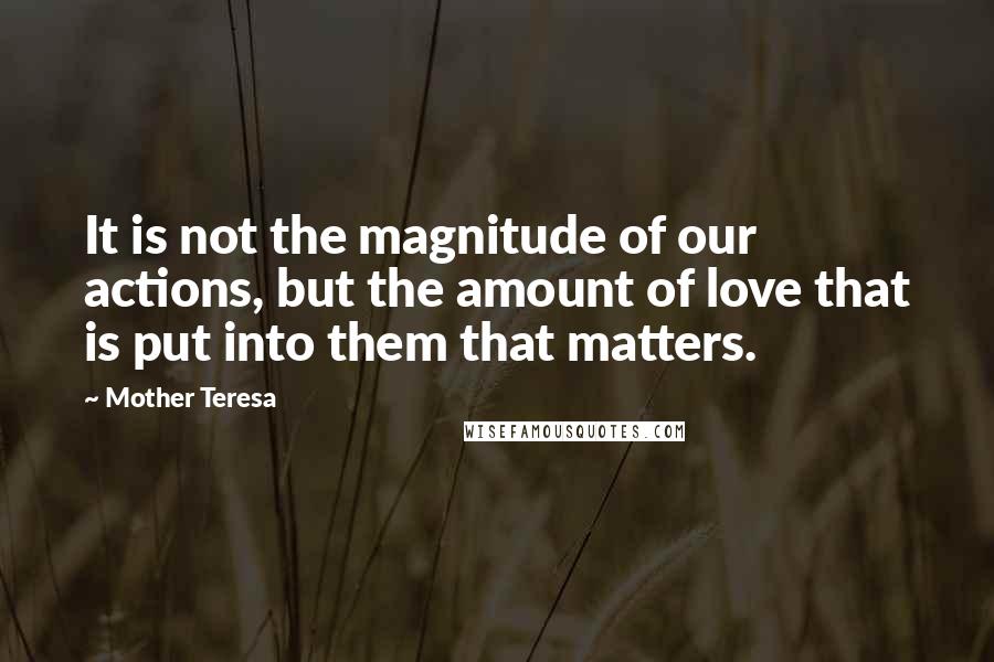 Mother Teresa Quotes: It is not the magnitude of our actions, but the amount of love that is put into them that matters.