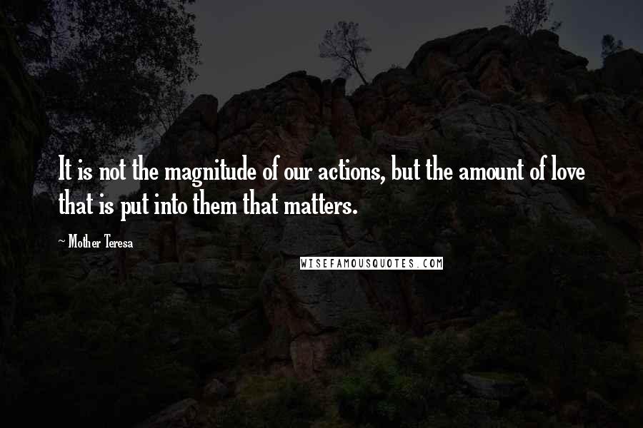 Mother Teresa Quotes: It is not the magnitude of our actions, but the amount of love that is put into them that matters.