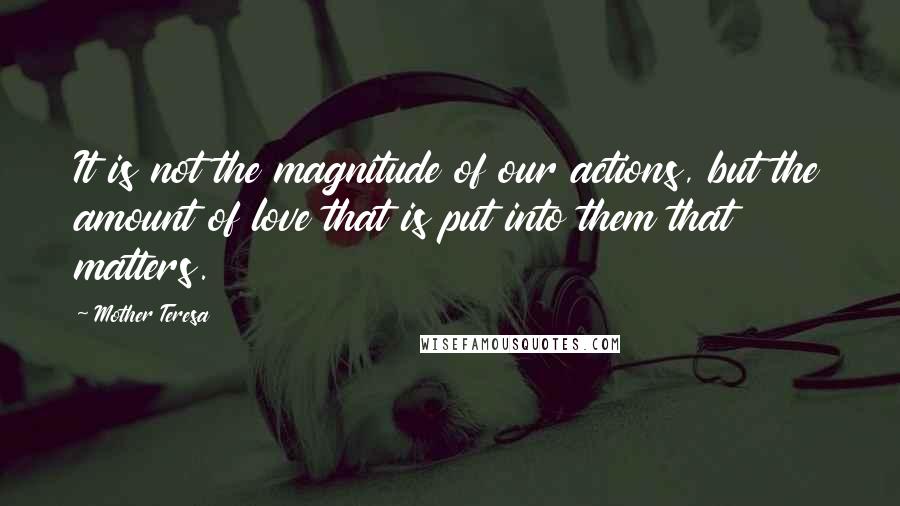 Mother Teresa Quotes: It is not the magnitude of our actions, but the amount of love that is put into them that matters.