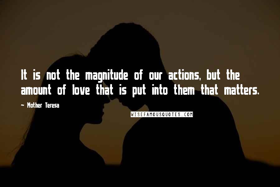 Mother Teresa Quotes: It is not the magnitude of our actions, but the amount of love that is put into them that matters.