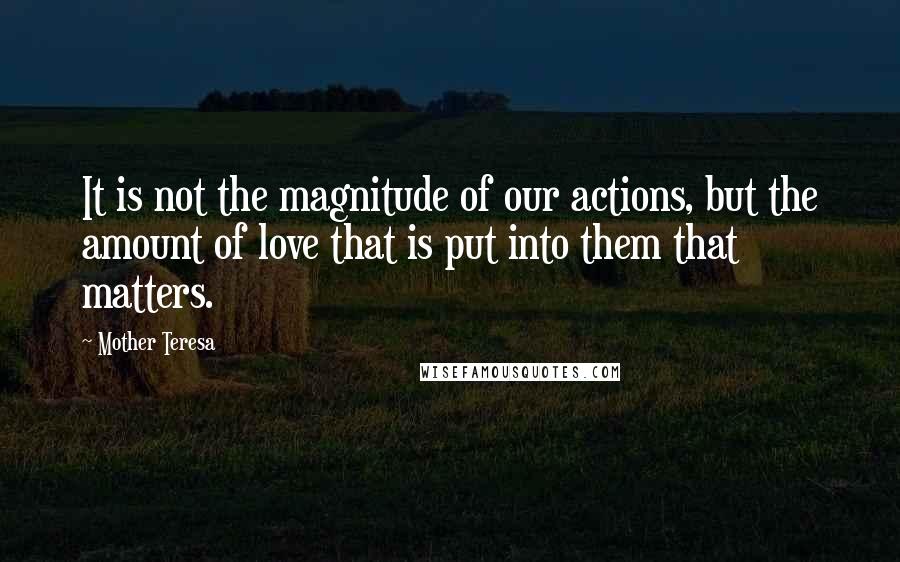 Mother Teresa Quotes: It is not the magnitude of our actions, but the amount of love that is put into them that matters.