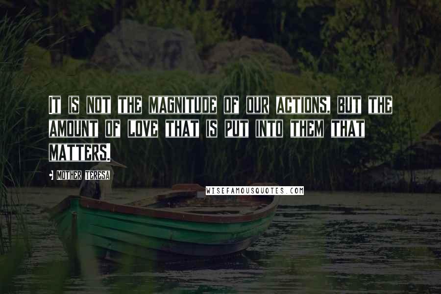 Mother Teresa Quotes: It is not the magnitude of our actions, but the amount of love that is put into them that matters.