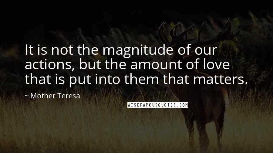 Mother Teresa Quotes: It is not the magnitude of our actions, but the amount of love that is put into them that matters.