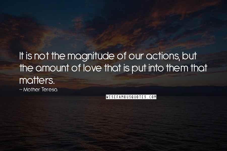 Mother Teresa Quotes: It is not the magnitude of our actions, but the amount of love that is put into them that matters.