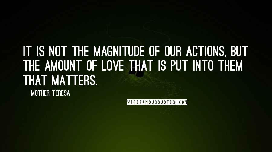 Mother Teresa Quotes: It is not the magnitude of our actions, but the amount of love that is put into them that matters.