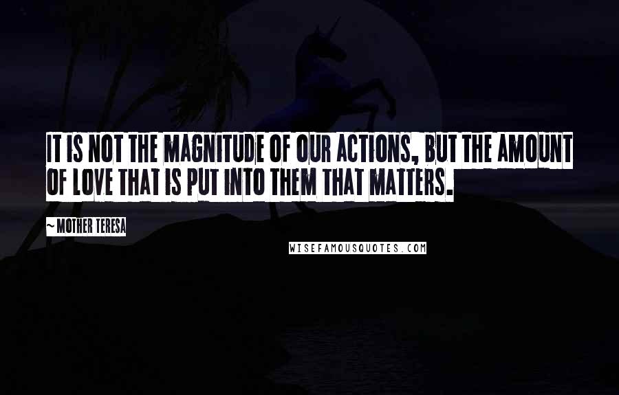 Mother Teresa Quotes: It is not the magnitude of our actions, but the amount of love that is put into them that matters.