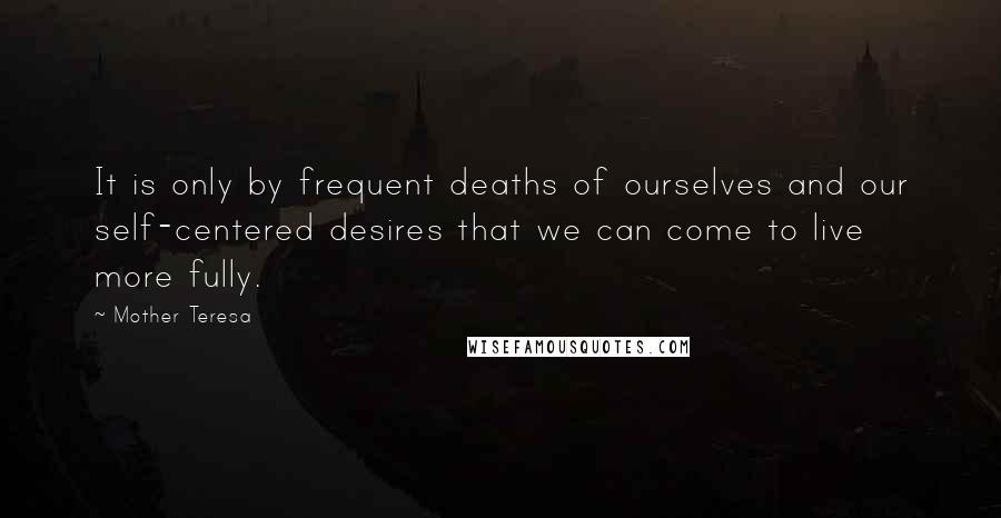 Mother Teresa Quotes: It is only by frequent deaths of ourselves and our self-centered desires that we can come to live more fully.