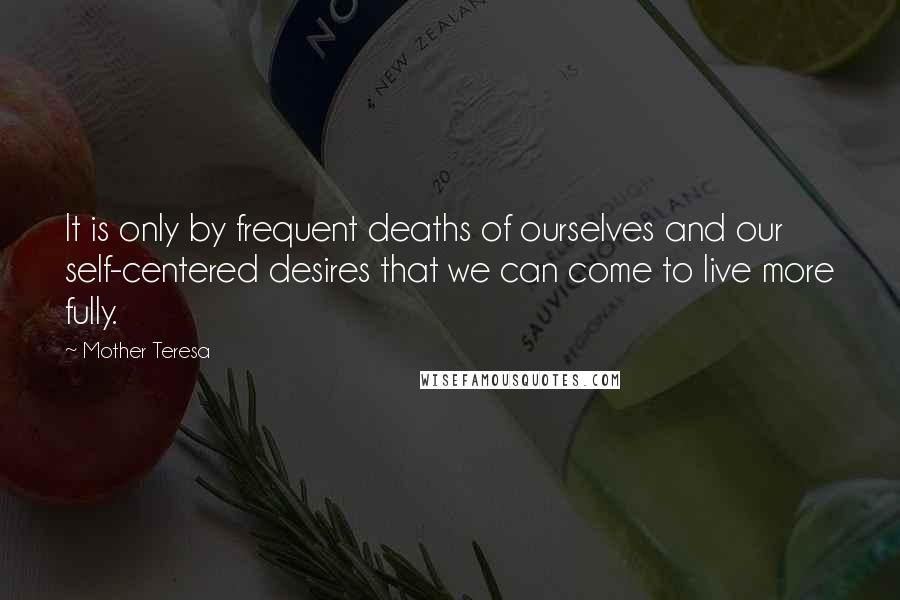 Mother Teresa Quotes: It is only by frequent deaths of ourselves and our self-centered desires that we can come to live more fully.