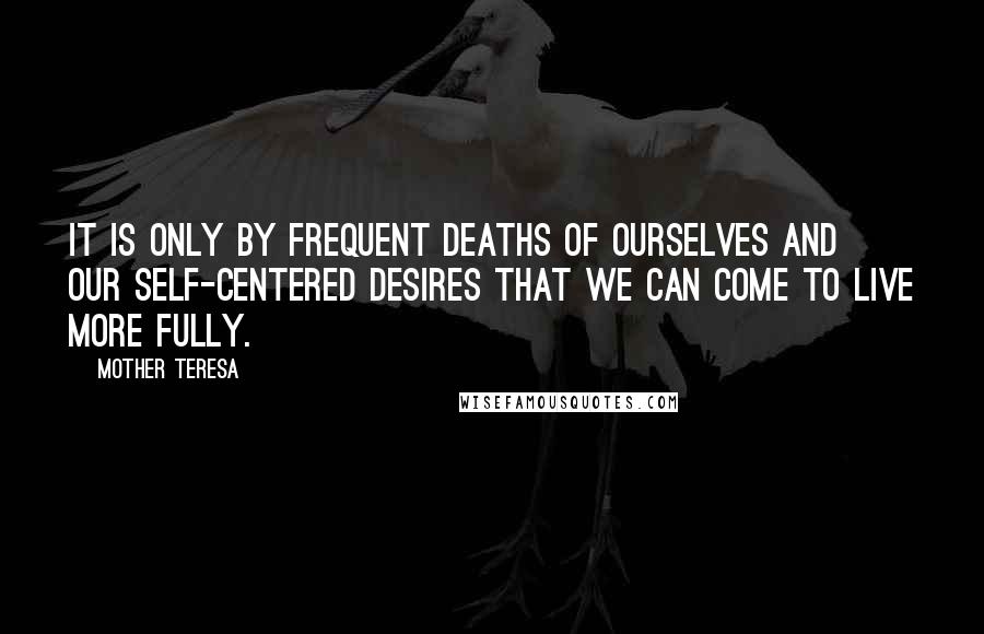 Mother Teresa Quotes: It is only by frequent deaths of ourselves and our self-centered desires that we can come to live more fully.