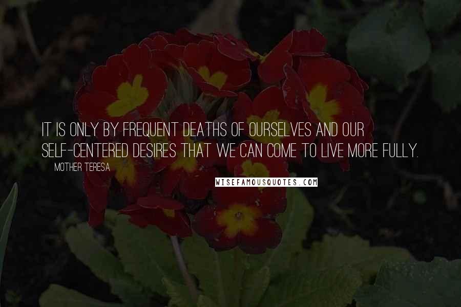 Mother Teresa Quotes: It is only by frequent deaths of ourselves and our self-centered desires that we can come to live more fully.