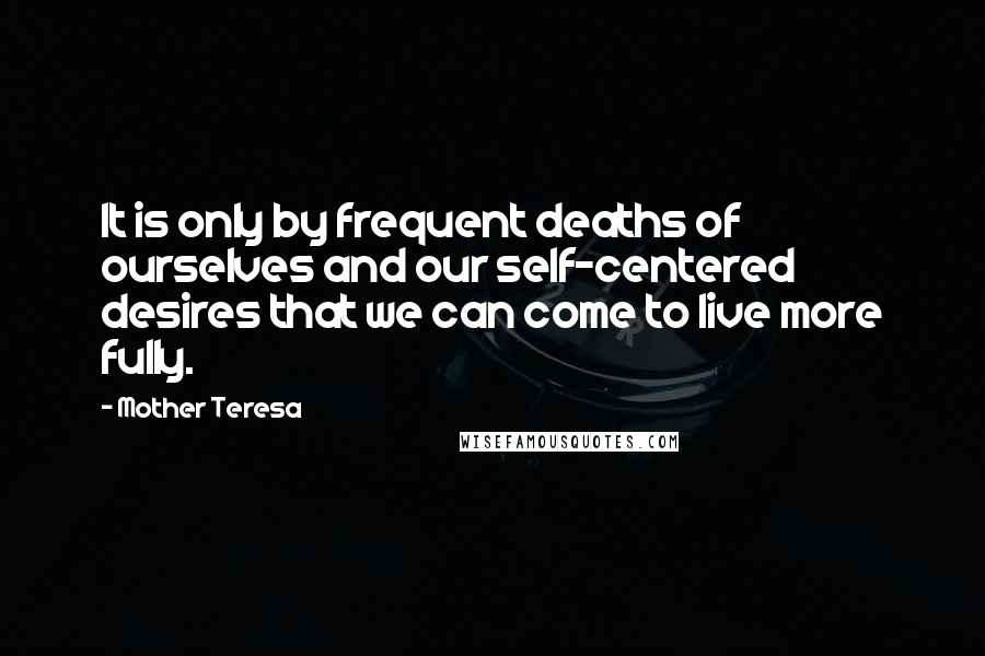 Mother Teresa Quotes: It is only by frequent deaths of ourselves and our self-centered desires that we can come to live more fully.