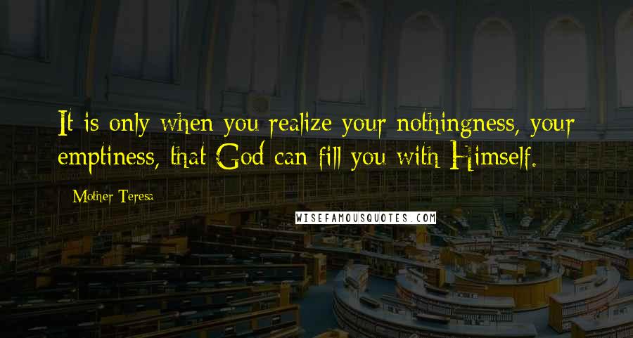 Mother Teresa Quotes: It is only when you realize your nothingness, your emptiness, that God can fill you with Himself.