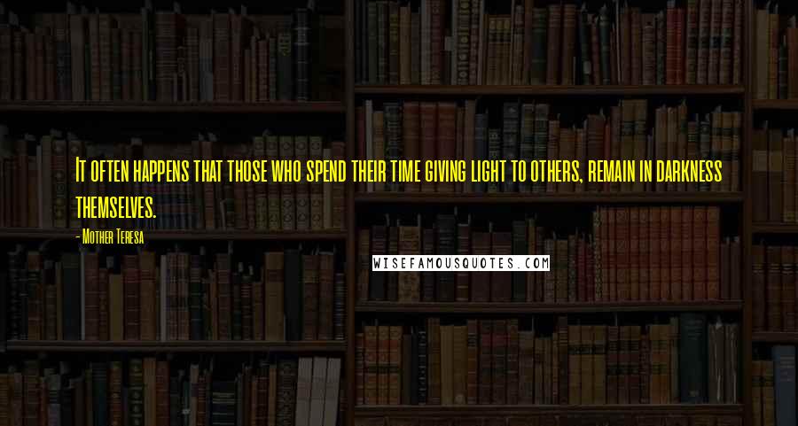 Mother Teresa Quotes: It often happens that those who spend their time giving light to others, remain in darkness themselves.