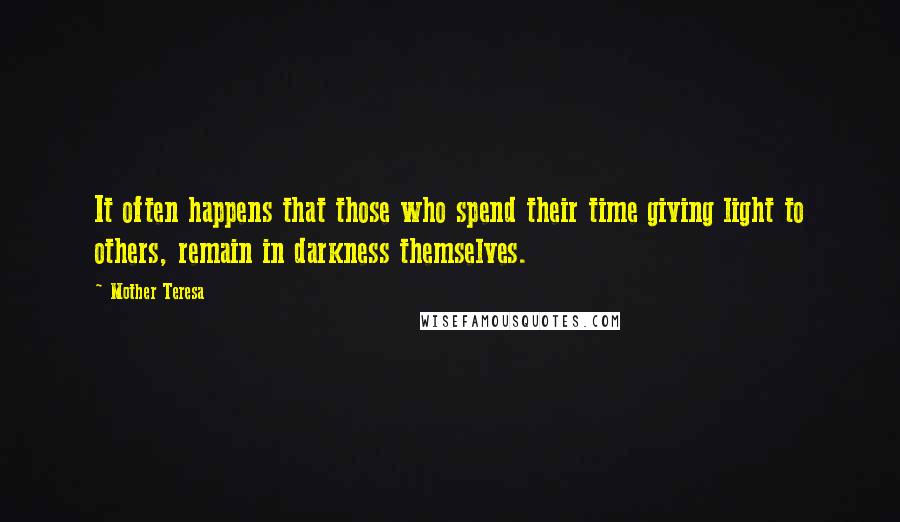 Mother Teresa Quotes: It often happens that those who spend their time giving light to others, remain in darkness themselves.