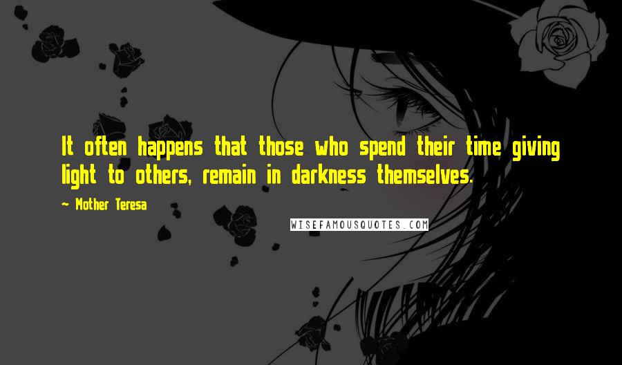 Mother Teresa Quotes: It often happens that those who spend their time giving light to others, remain in darkness themselves.