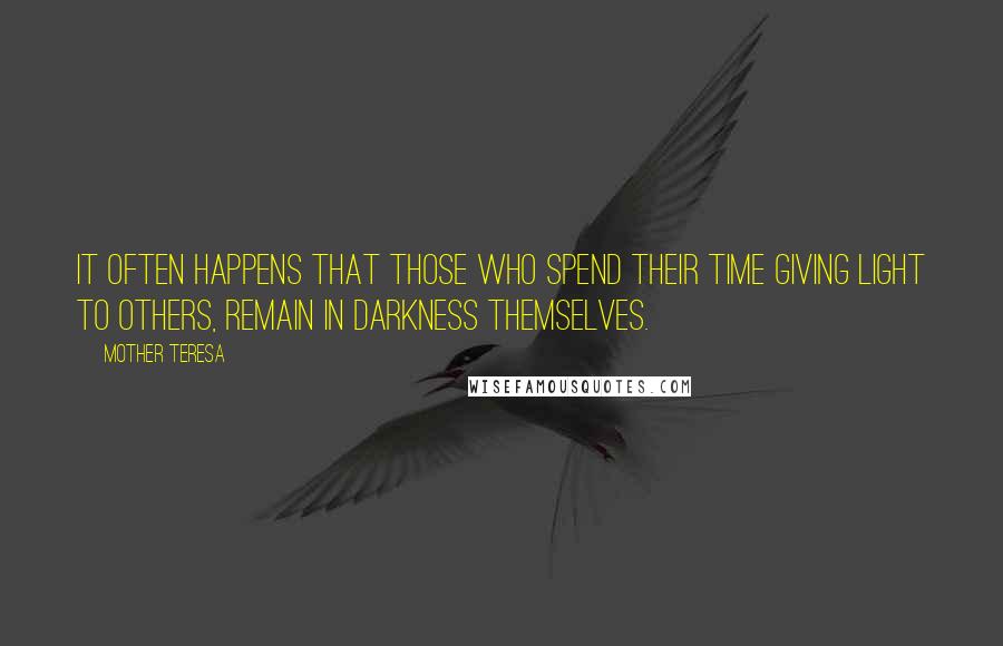 Mother Teresa Quotes: It often happens that those who spend their time giving light to others, remain in darkness themselves.