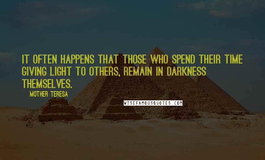 Mother Teresa Quotes: It often happens that those who spend their time giving light to others, remain in darkness themselves.