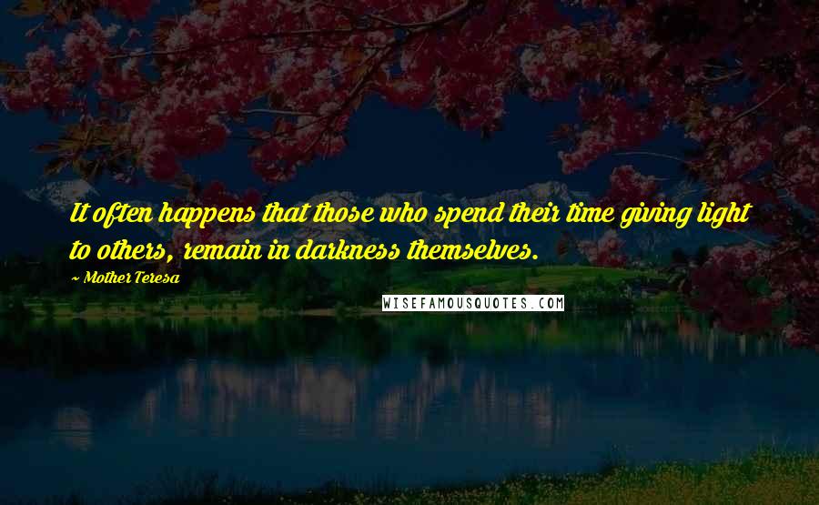 Mother Teresa Quotes: It often happens that those who spend their time giving light to others, remain in darkness themselves.