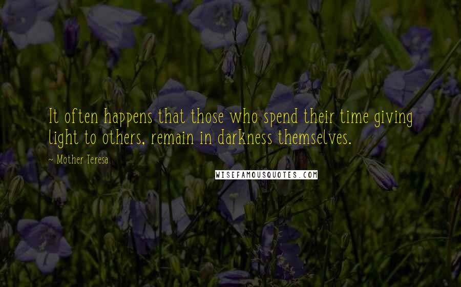 Mother Teresa Quotes: It often happens that those who spend their time giving light to others, remain in darkness themselves.
