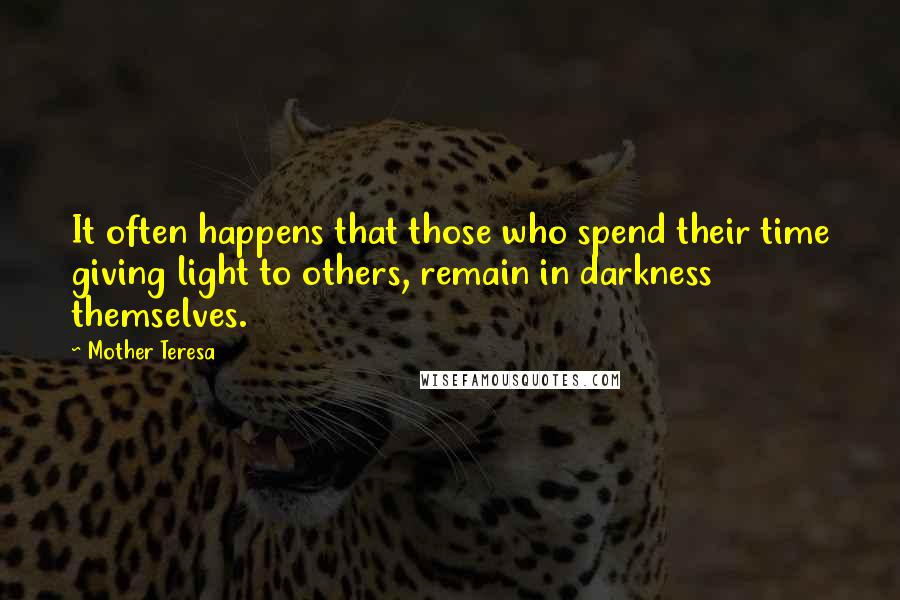 Mother Teresa Quotes: It often happens that those who spend their time giving light to others, remain in darkness themselves.