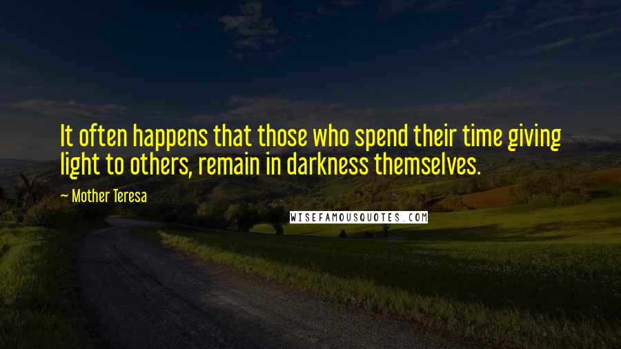 Mother Teresa Quotes: It often happens that those who spend their time giving light to others, remain in darkness themselves.