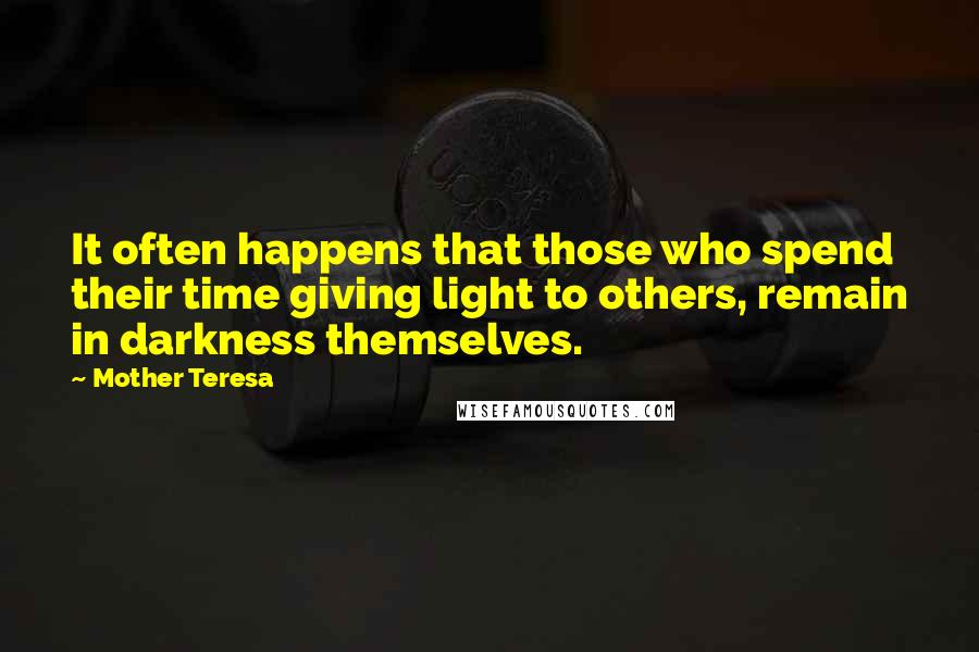 Mother Teresa Quotes: It often happens that those who spend their time giving light to others, remain in darkness themselves.