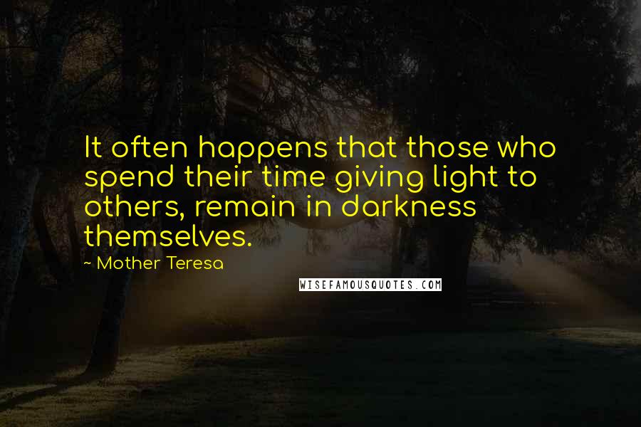 Mother Teresa Quotes: It often happens that those who spend their time giving light to others, remain in darkness themselves.