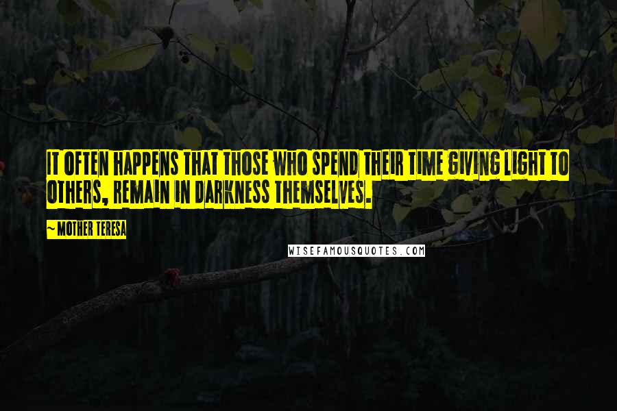 Mother Teresa Quotes: It often happens that those who spend their time giving light to others, remain in darkness themselves.