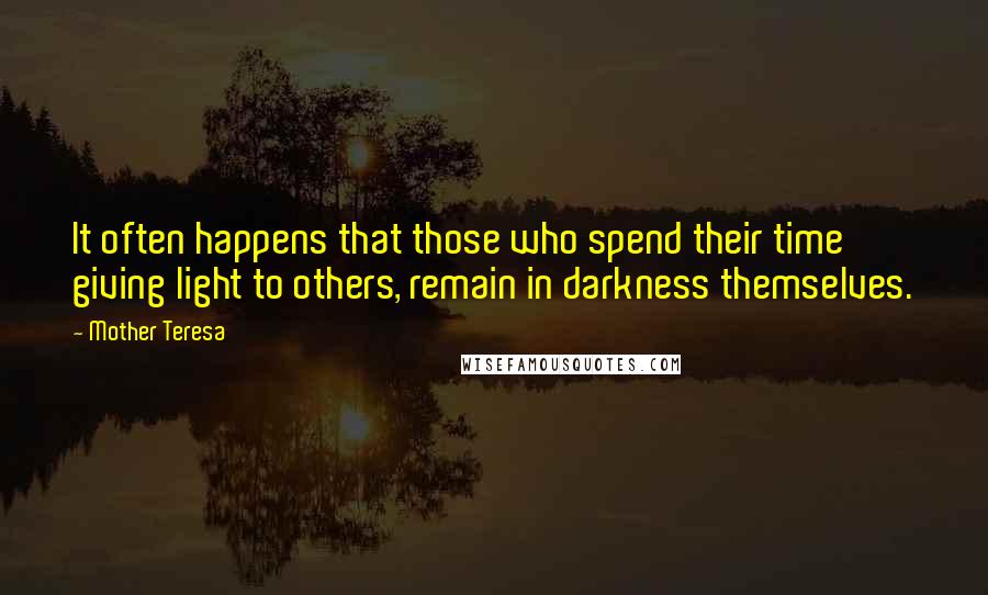 Mother Teresa Quotes: It often happens that those who spend their time giving light to others, remain in darkness themselves.