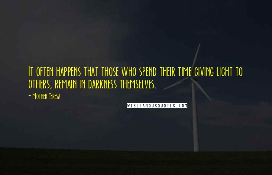 Mother Teresa Quotes: It often happens that those who spend their time giving light to others, remain in darkness themselves.