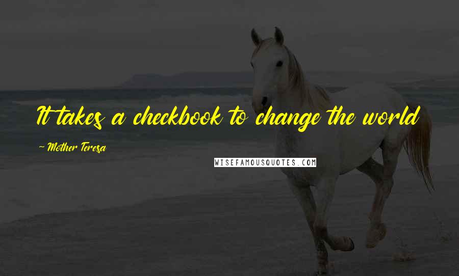 Mother Teresa Quotes: It takes a checkbook to change the world