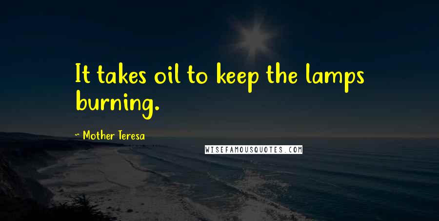 Mother Teresa Quotes: It takes oil to keep the lamps burning.