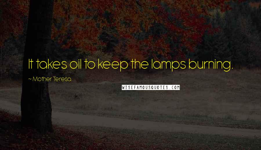 Mother Teresa Quotes: It takes oil to keep the lamps burning.