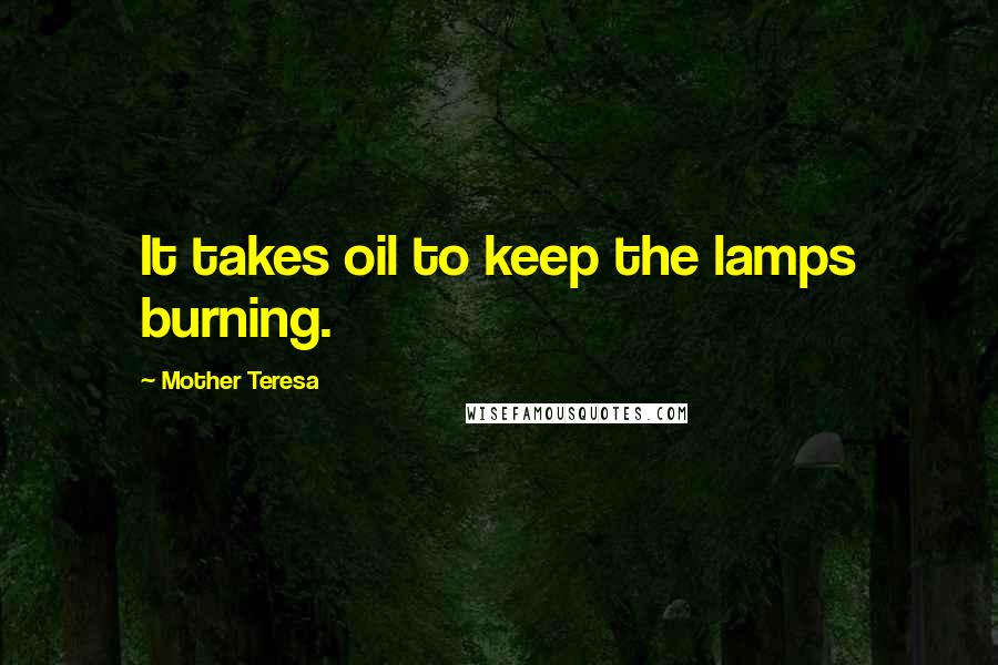 Mother Teresa Quotes: It takes oil to keep the lamps burning.