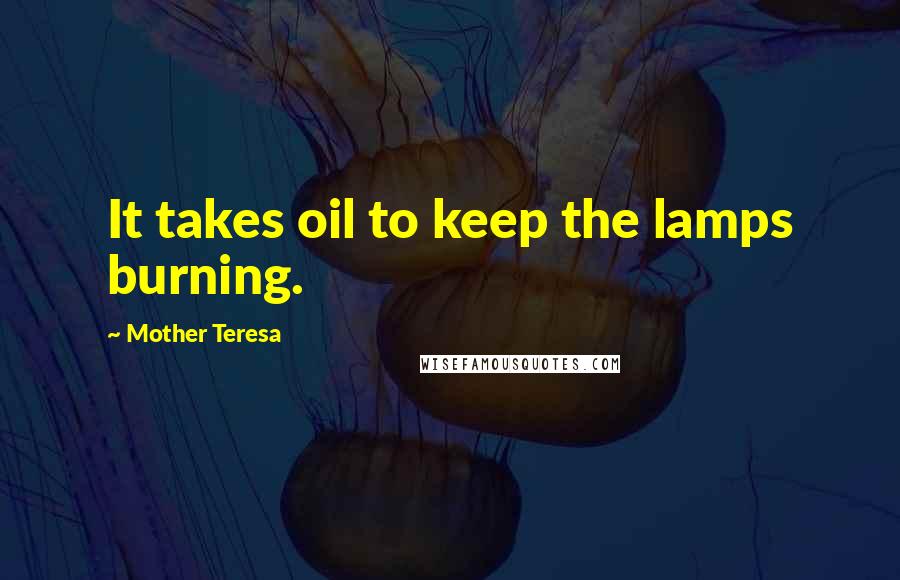 Mother Teresa Quotes: It takes oil to keep the lamps burning.