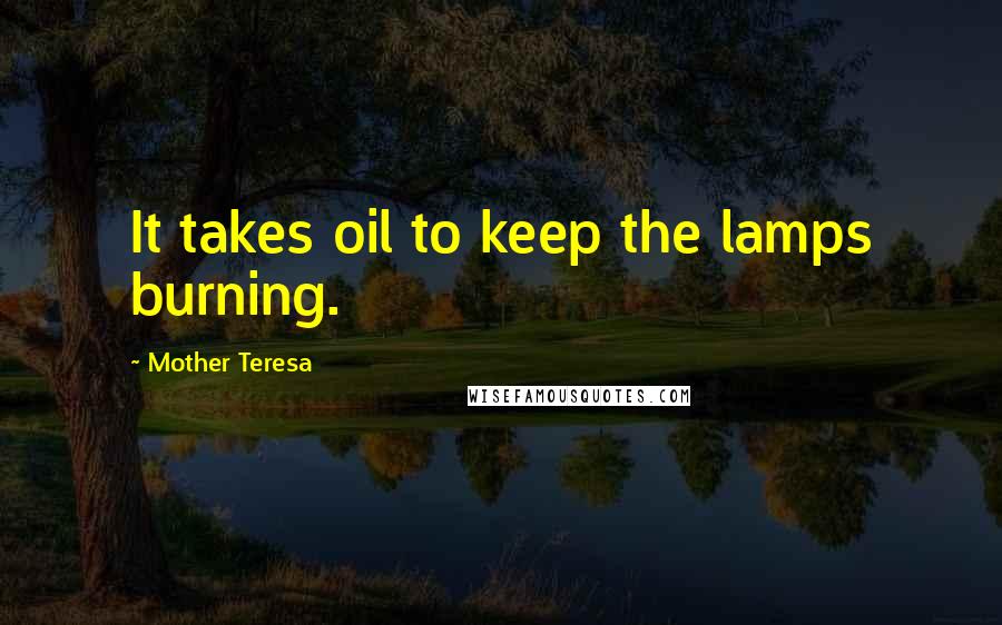 Mother Teresa Quotes: It takes oil to keep the lamps burning.