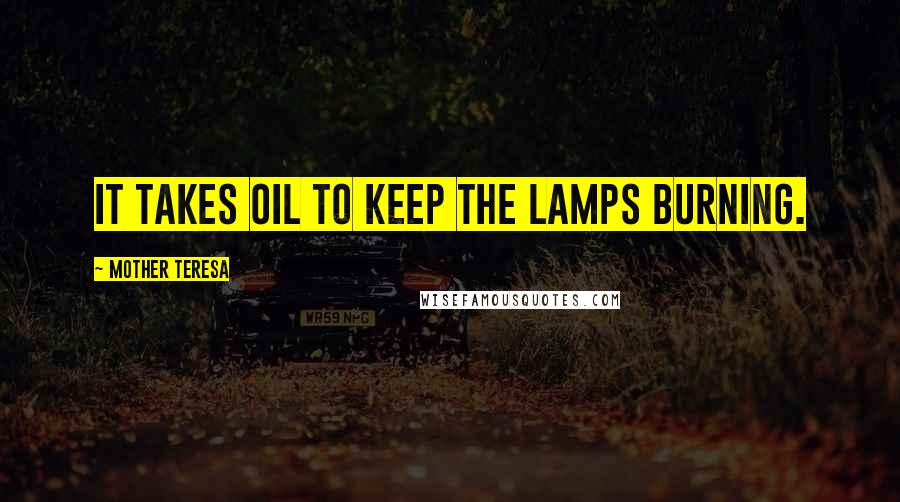 Mother Teresa Quotes: It takes oil to keep the lamps burning.