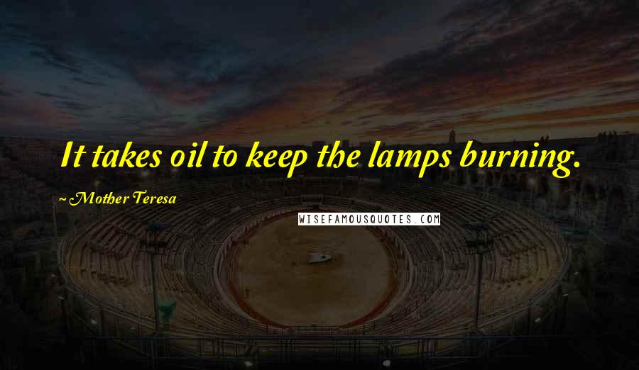 Mother Teresa Quotes: It takes oil to keep the lamps burning.