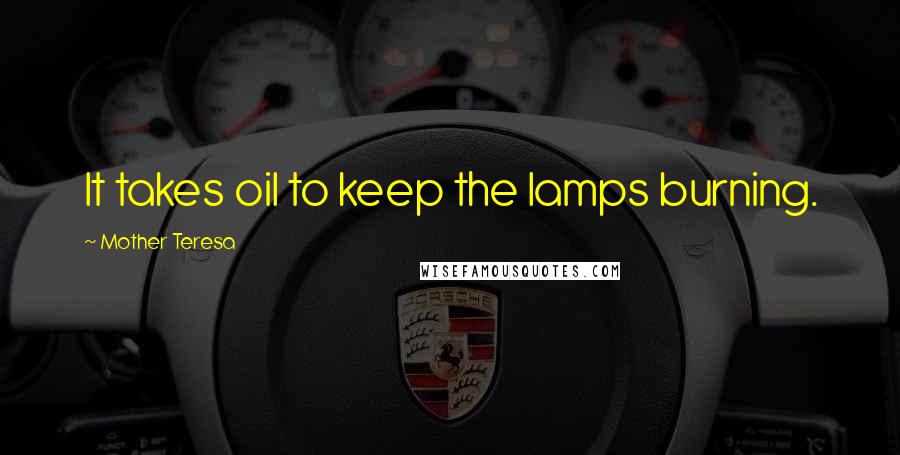 Mother Teresa Quotes: It takes oil to keep the lamps burning.