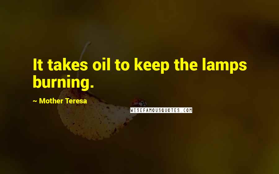 Mother Teresa Quotes: It takes oil to keep the lamps burning.