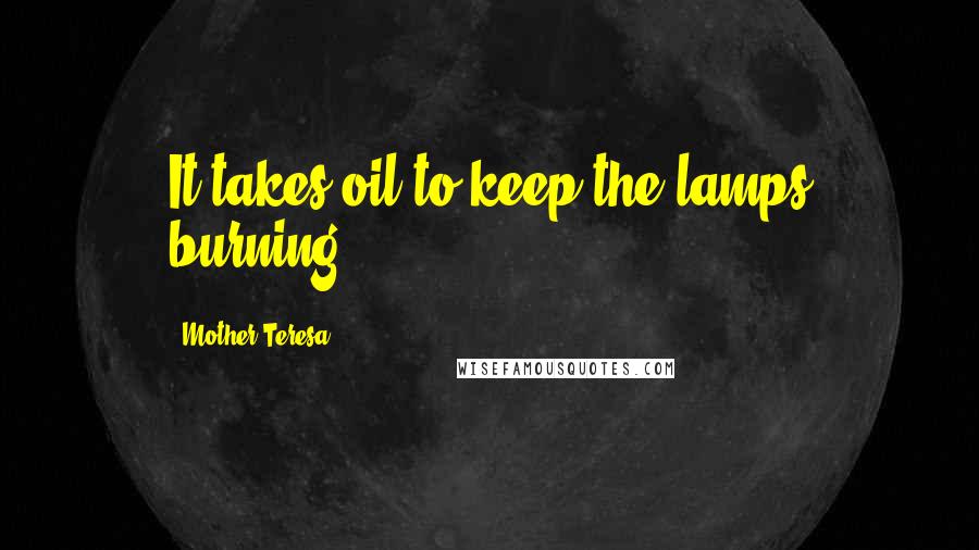 Mother Teresa Quotes: It takes oil to keep the lamps burning.